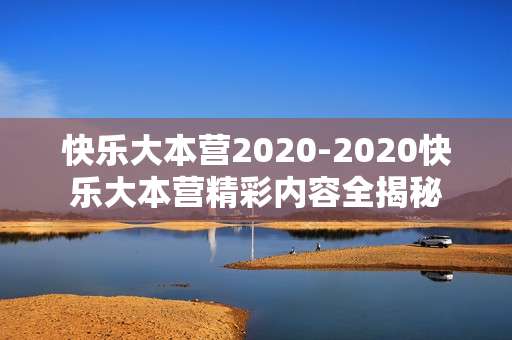快乐大本营2020-2020快乐大本营精彩内容全揭秘