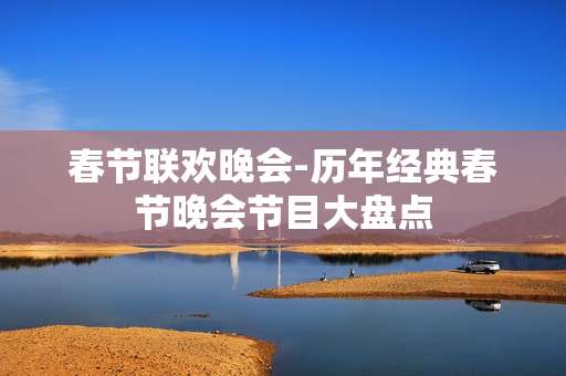 春节联欢晚会-历年经典春节晚会节目大盘点