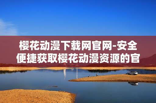 樱花动漫下载网官网-安全便捷获取樱花动漫资源的官网入口
