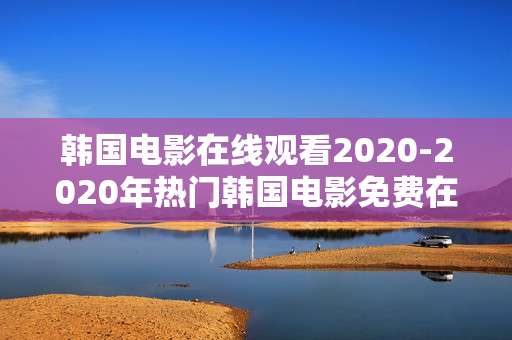 韩国电影在线观看2020-2020年热门韩国电影免费在线赏片