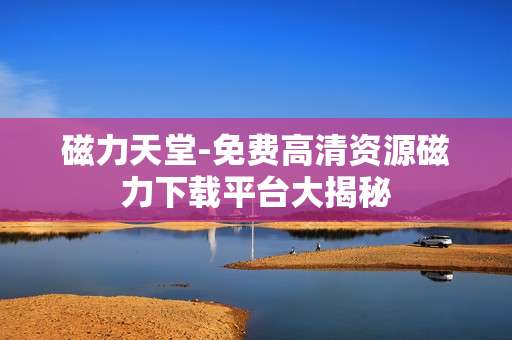 磁力天堂-免费高清资源磁力下载平台大揭秘