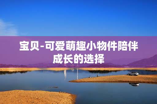 宝贝-可爱萌趣小物件陪伴成长的选择