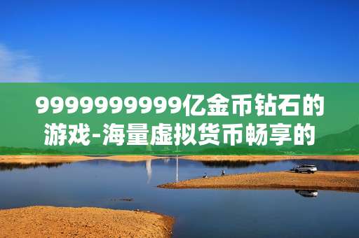 9999999999亿金币钻石的游戏-海量虚拟货币畅享的热门游戏体验