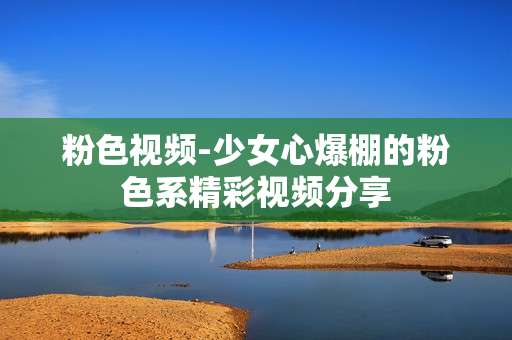 粉色视频-少女心爆棚的粉色系精彩视频分享
