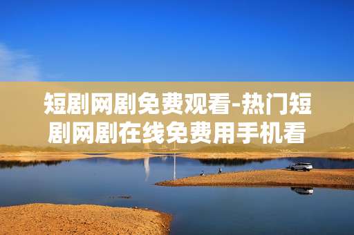 短剧网剧免费观看-热门短剧网剧在线免费用手机看