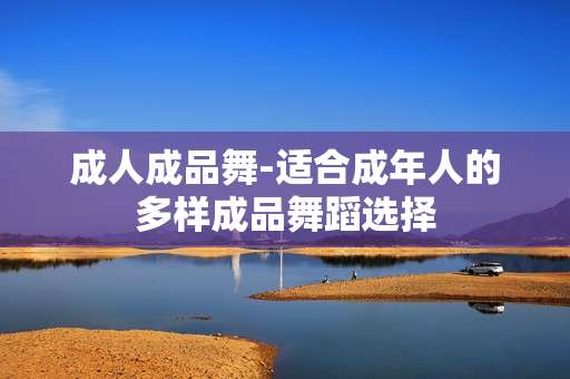 成人成品舞-适合成年人的多样成品舞蹈选择