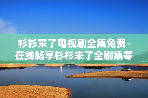 杉杉来了电视剧全集免费-在线畅享杉杉来了全剧集零费用