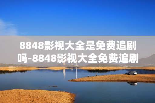 8848影视大全是免费追剧吗-8848影视大全免费追剧情况揭秘