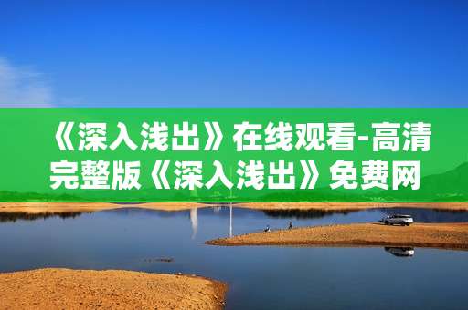《深入浅出》在线观看-高清完整版《深入浅出》免费网络观赏