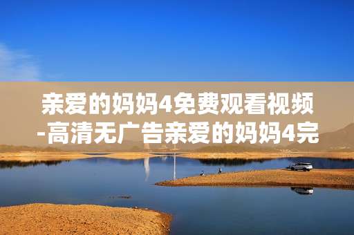 亲爱的妈妈4免费观看视频-高清无广告亲爱的妈妈4完整视频畅享