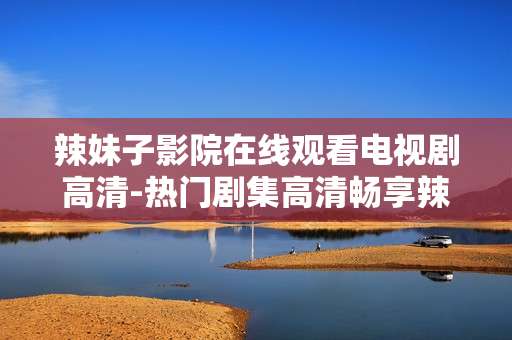 辣妹子影院在线观看电视剧高清-热门剧集高清畅享辣妹子影院在线瞧