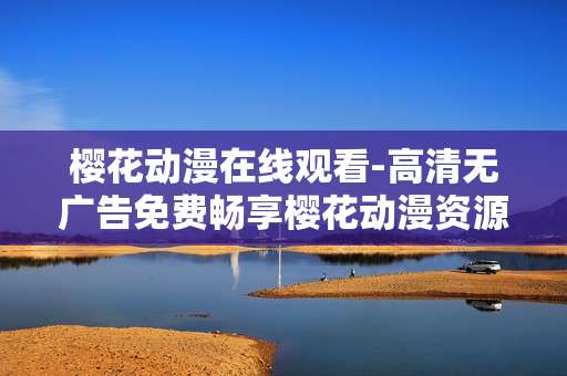 樱花动漫在线观看-高清无广告免费畅享樱花动漫资源