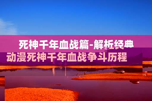 死神千年血战篇-解析经典动漫死神千年血战争斗历程