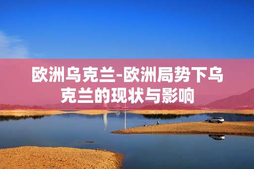 欧洲乌克兰-欧洲局势下乌克兰的现状与影响