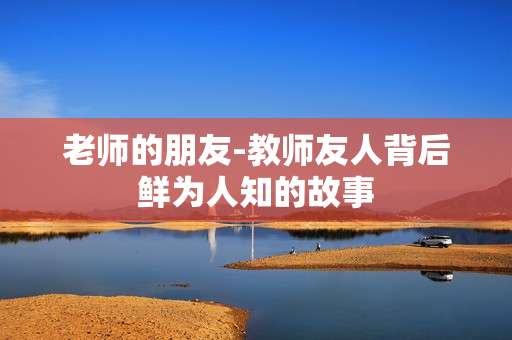老师的朋友-教师友人背后鲜为人知的故事