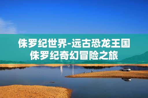 侏罗纪世界-远古恐龙王国侏罗纪奇幻冒险之旅