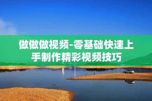 做做做视频-零基础快速上手制作精彩视频技巧