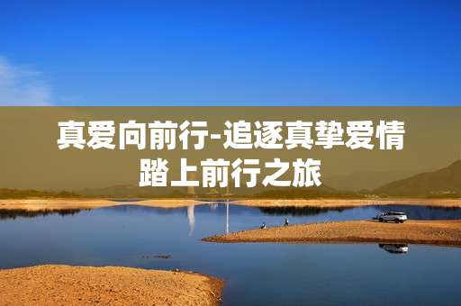 真爱向前行-追逐真挚爱情踏上前行之旅