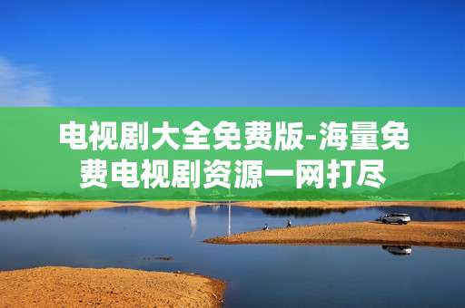 电视剧大全免费版-海量免费电视剧资源一网打尽