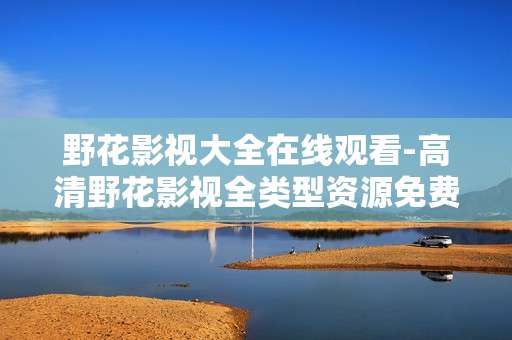 野花影视大全在线观看-高清野花影视全类型资源免费在线瞧
