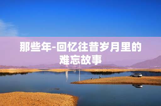 那些年-回忆往昔岁月里的难忘故事