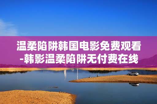 温柔陷阱韩国电影免费观看-韩影温柔陷阱无付费在线观影渠道