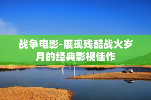 战争电影-展现残酷战火岁月的经典影视佳作