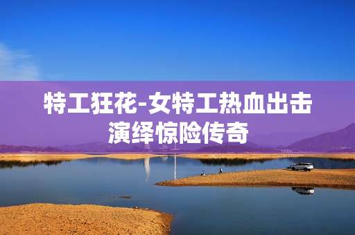特工狂花-女特工热血出击演绎惊险传奇