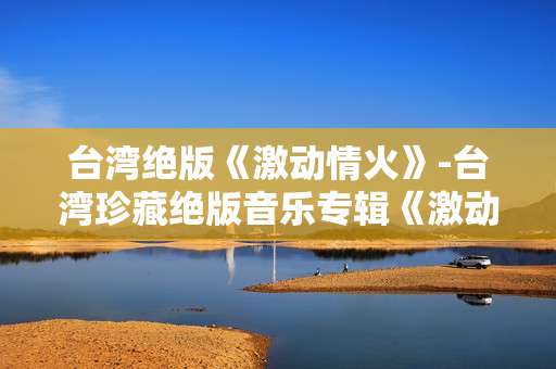 台湾绝版《激动情火》-台湾珍藏绝版音乐专辑《激动情火》