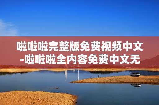 啦啦啦完整版免费视频中文-啦啦啦全内容免费中文无删减视频