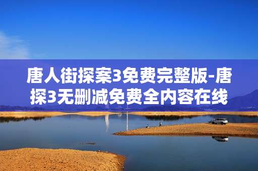 唐人街探案3免费完整版-唐探3无删减免费全内容在线看