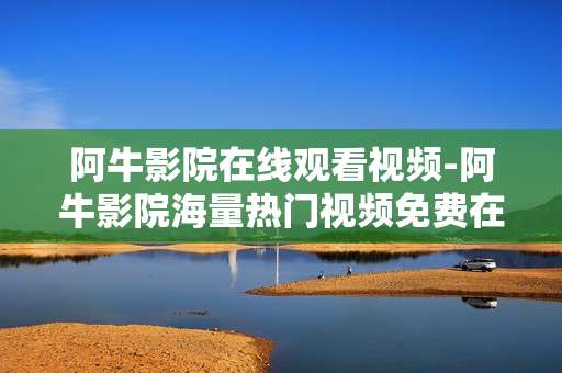 阿牛影院在线观看视频-阿牛影院海量热门视频免费在线畅享