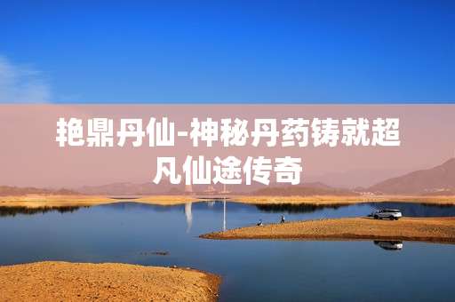 艳鼎丹仙-神秘丹药铸就超凡仙途传奇