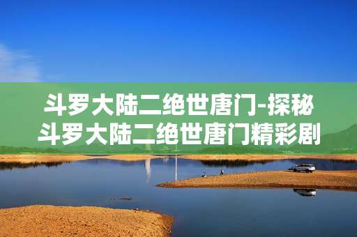 斗罗大陆二绝世唐门-探秘斗罗大陆二绝世唐门精彩剧情