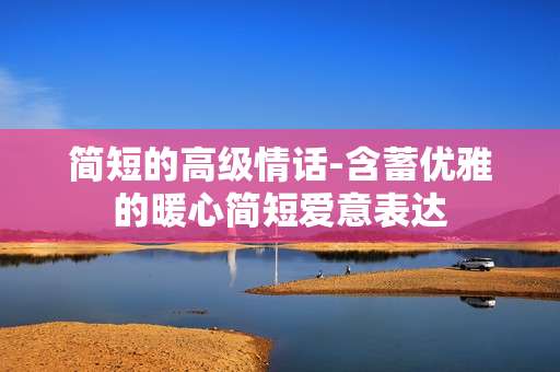 简短的高级情话-含蓄优雅的暖心简短爱意表达