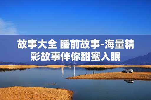 故事大全 睡前故事-海量精彩故事伴你甜蜜入眠