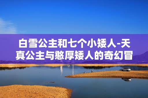 白雪公主和七个小矮人-天真公主与憨厚矮人的奇幻冒险