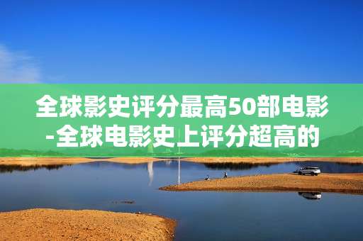 全球影史评分最高50部电影-全球电影史上评分超高的五十部佳作