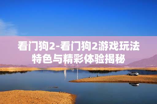 看门狗2-看门狗2游戏玩法特色与精彩体验揭秘