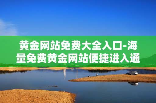 黄金网站免费大全入口-海量免费黄金网站便捷进入通道