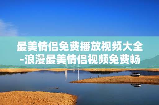 最美情侣免费播放视频大全-浪漫最美情侣视频免费畅享合集