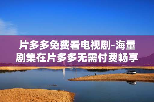 片多多免费看电视剧-海量剧集在片多多无需付费畅享