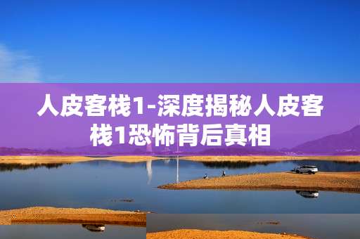 人皮客栈1-深度揭秘人皮客栈1恐怖背后真相