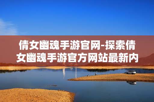 倩女幽魂手游官网-探索倩女幽魂手游官方网站最新内容