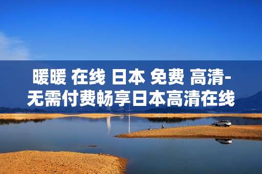 暖暖 在线 日本 免费 高清-无需付费畅享日本高清在线暖片资源