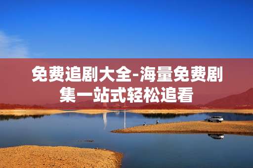 免费追剧大全-海量免费剧集一站式轻松追看