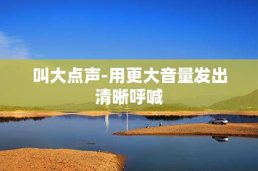 叫大点声-用更大音量发出清晰呼喊