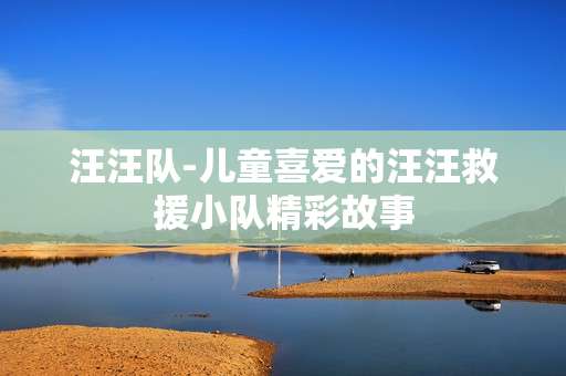 汪汪队-儿童喜爱的汪汪救援小队精彩故事