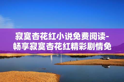 寂寞杏花红小说免费阅读-畅享寂寞杏花红精彩剧情免费篇章
