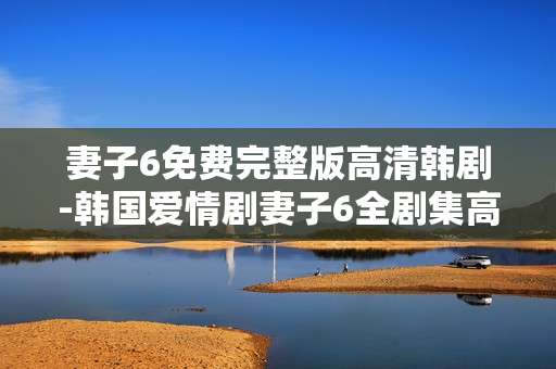 妻子6免费完整版高清韩剧-韩国爱情剧妻子6全剧集高清免费看